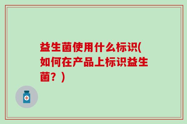 益生菌使用什么标识(如何在产品上标识益生菌？)