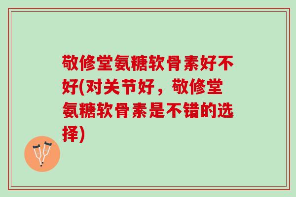 敬修堂氨糖软骨素好不好(对关节好,敬修堂氨糖软骨素是不错的选择) 敬修堂氨糖软骨素好不好(对关节好,敬修堂氨糖软骨素是不错的选择)