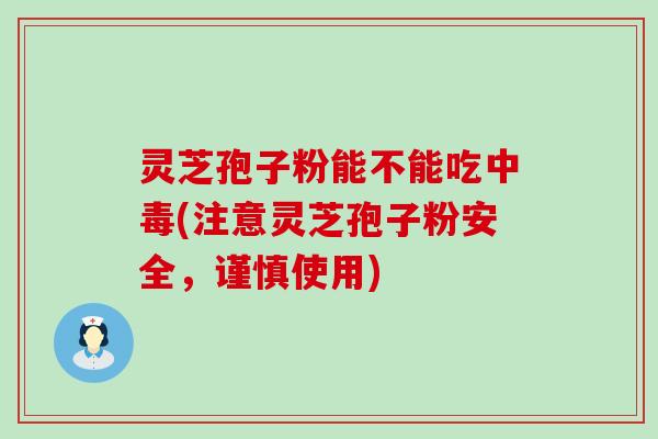灵芝孢子粉能不能吃中毒(注意灵芝孢子粉安全，谨慎使用)