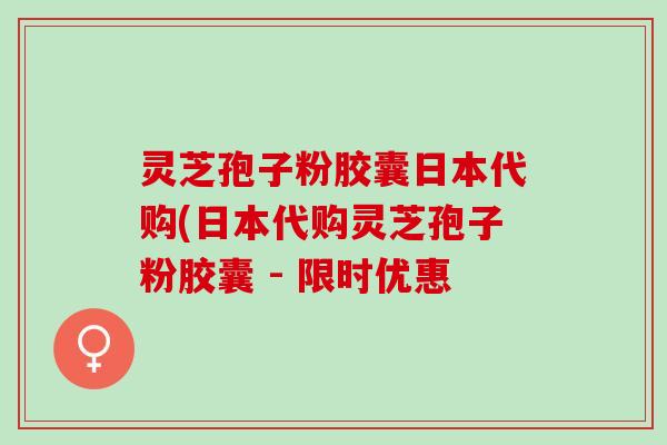 灵芝孢子粉胶囊日本代购(日本代购灵芝孢子粉胶囊 - 限时优惠