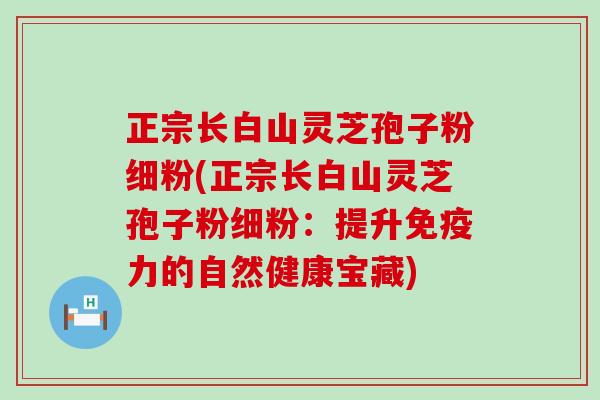 正宗长白山灵芝孢子粉细粉(正宗长白山灵芝孢子粉细粉：提升免疫力的自然健康宝藏)