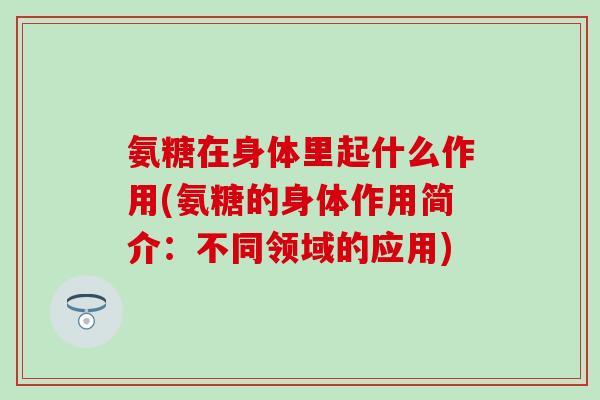 氨糖在身体里起什么作用(氨糖的身体作用简介：不同领域的应用)