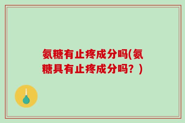 氨糖有止疼成分吗(氨糖具有止疼成分吗？)