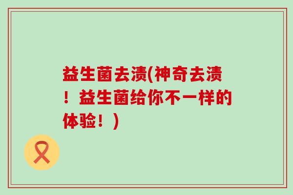 益生菌去渍(神奇去渍！益生菌给你不一样的体验！)