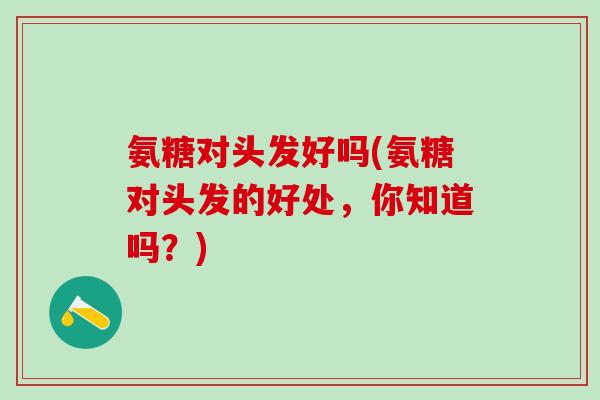 氨糖对头发好吗(氨糖对头发的好处，你知道吗？)