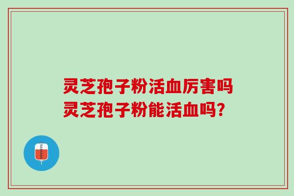 灵芝孢子粉活血厉害吗灵芝孢子粉能活血吗？