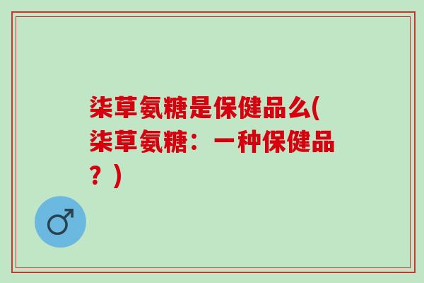 柒草氨糖是保健品么(柒草氨糖：一种保健品？)