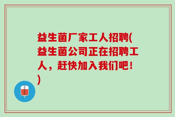 益生菌厂家工人招聘(益生菌公司正在招聘工人，赶快加入我们吧！)