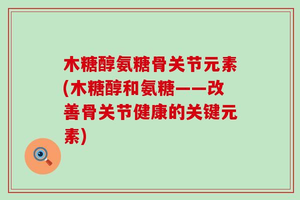 木糖醇氨糖骨关节元素(木糖醇和氨糖——改善骨关节健康的关键元素)