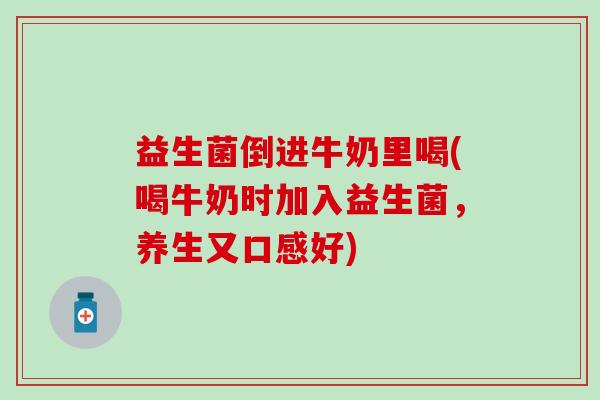 益生菌倒进牛奶里喝(喝牛奶时加入益生菌,养生又口感好) 益生菌倒进牛奶里喝(喝牛奶时加入益生菌,养生又口感好)
