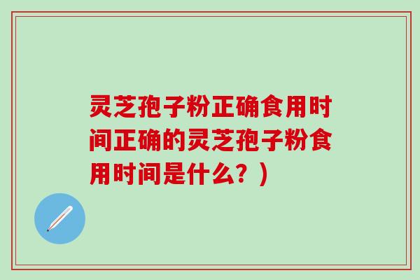 灵芝孢子粉正确食用时间正确的灵芝孢子粉食用时间是什么？)