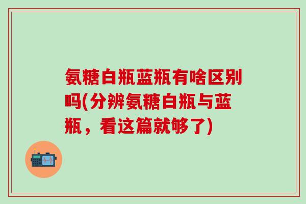 氨糖白瓶蓝瓶有啥区别吗(分辨氨糖白瓶与蓝瓶，看这篇就够了)