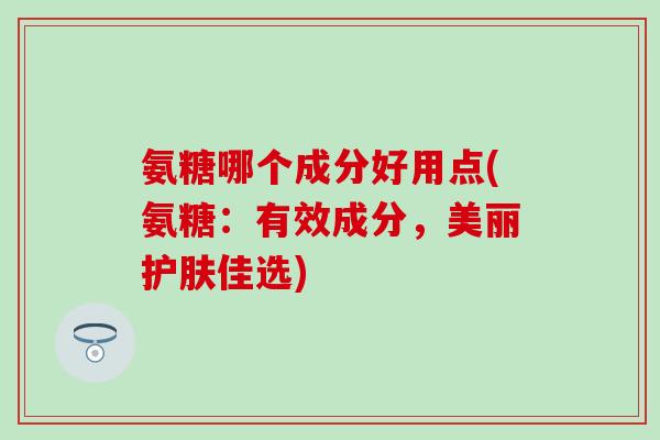 氨糖哪个成分好用点(氨糖：有效成分，美丽护肤佳选)