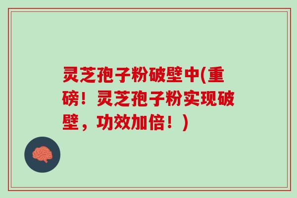 灵芝孢子粉破壁中(重磅！灵芝孢子粉实现破壁，功效加倍！)