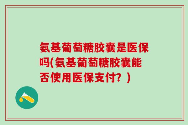 氨基葡萄糖胶囊是医保吗(氨基葡萄糖胶囊能否使用医保支付？)