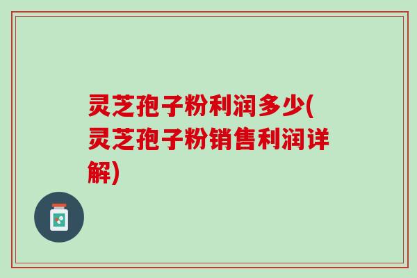 灵芝孢子粉利润多少(灵芝孢子粉销售利润详解)