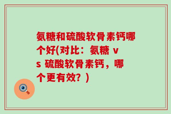 氨糖和硫酸软骨素钙哪个好(对比：氨糖 vs 硫酸软骨素钙，哪个更有效？)