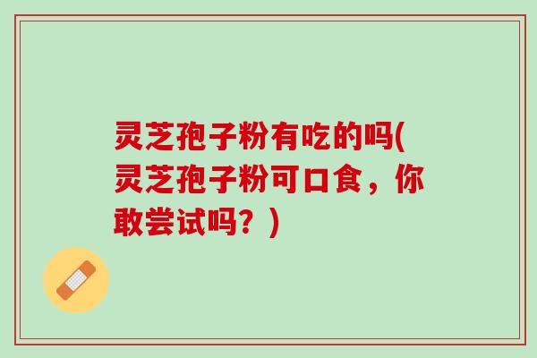 灵芝孢子粉有吃的吗(灵芝孢子粉可口食，你敢尝试吗？)