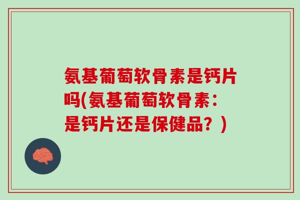 氨基葡萄软骨素是钙片吗(氨基葡萄软骨素：是钙片还是保健品？)