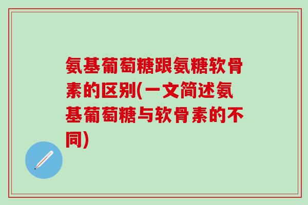 氨基葡萄糖跟氨糖软骨素的区别(一文简述氨基葡萄糖与软骨素的不同)
