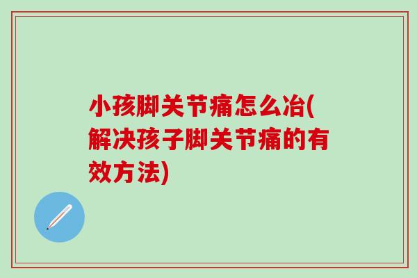 小孩脚关节痛怎么冶(解决孩子脚关节痛的有效方法)