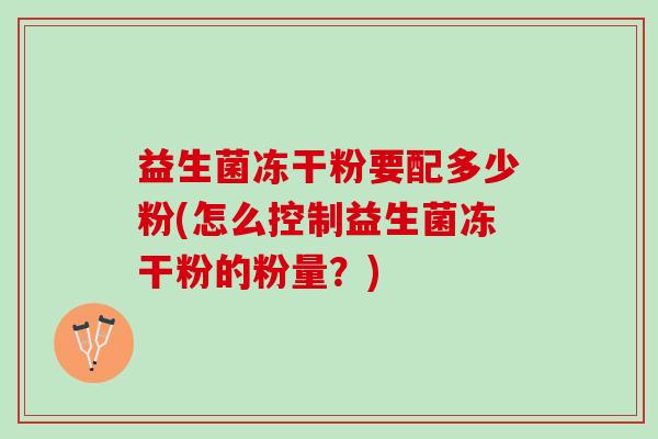 益生菌冻干粉要配多少粉(怎么控制益生菌冻干粉的粉量?) 益生菌冻干粉要配多少粉(怎么控制益生菌冻干粉的粉量?)