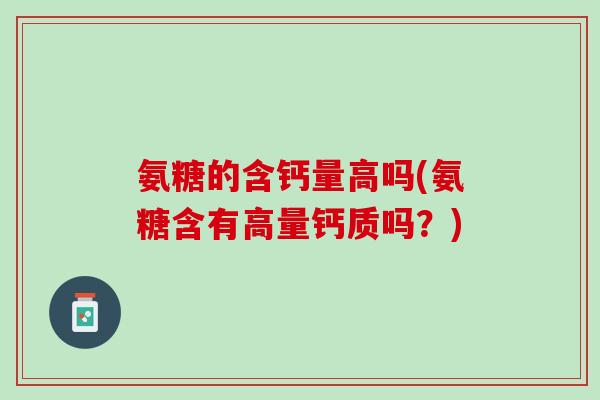 氨糖的含钙量高吗(氨糖含有高量钙质吗？)