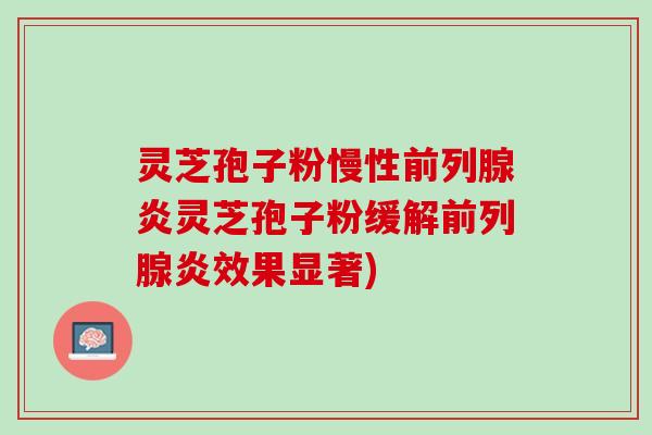 灵芝孢子粉慢性前列腺炎灵芝孢子粉缓解前列腺炎效果显著)