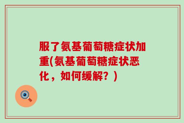 服了氨基葡萄糖症状加重(氨基葡萄糖症状恶化，如何缓解？)