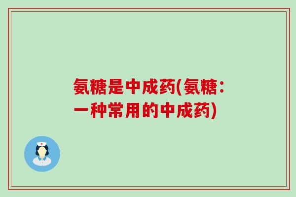 氨糖是中成药(氨糖：一种常用的中成药)