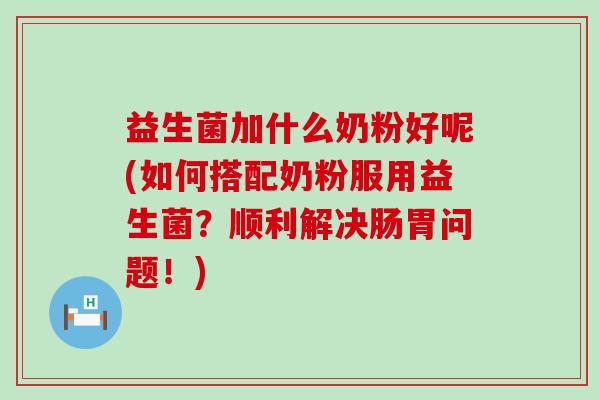 益生菌加什么奶粉好呢(如何搭配奶粉服用益生菌？顺利解决肠胃问题！)
