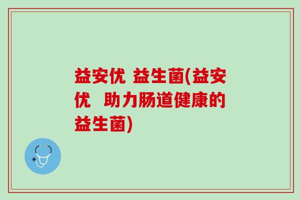 益安优 益生菌(益安优  助力肠道健康的益生菌)