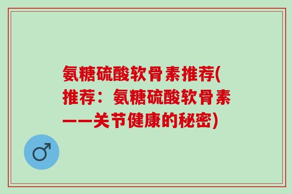 氨糖硫酸软骨素推荐(推荐：氨糖硫酸软骨素——关节健康的秘密)
