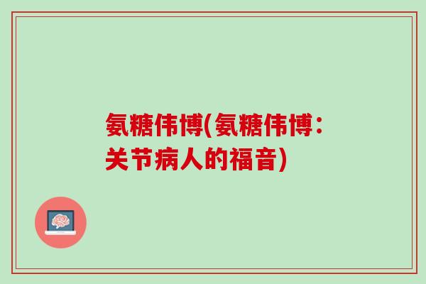 氨糖伟博(氨糖伟博：关节病人的福音)