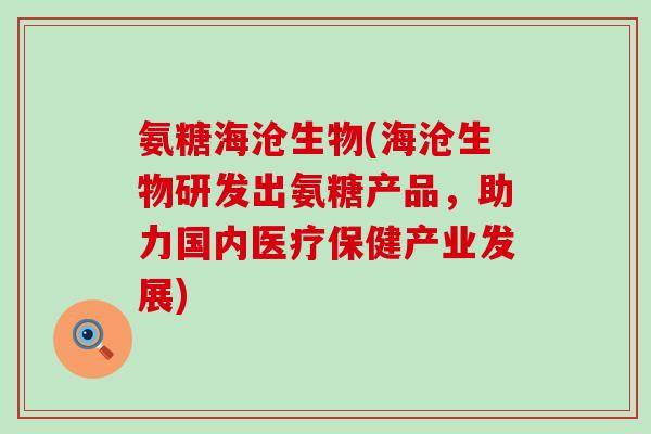 氨糖海沧生物(海沧生物研发出氨糖产品，助力国内医疗保健产业发展)