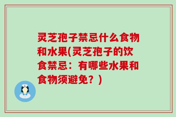 灵芝孢子禁忌什么食物和水果(灵芝孢子的饮食禁忌：有哪些水果和食物须避免？)