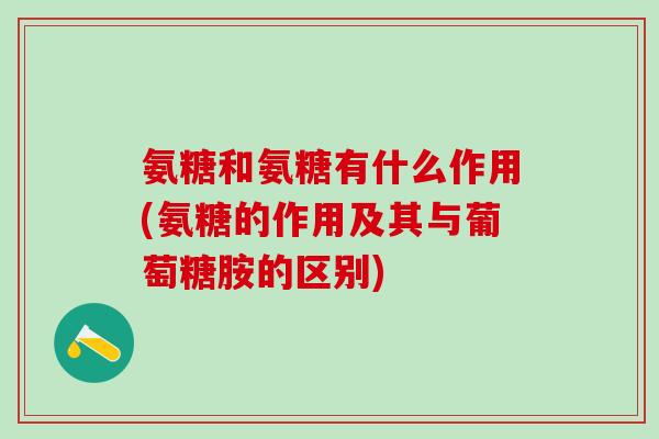 氨糖和氨糖有什么作用(氨糖的作用及其与葡萄糖胺的区别)
