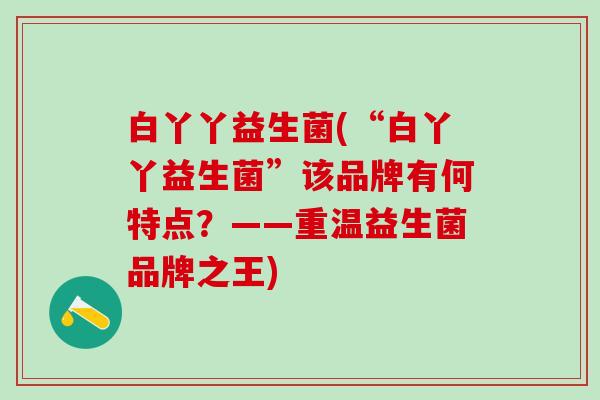 白丫丫益生菌(“白丫丫益生菌”该品牌有何特点？——重温益生菌品牌之王)