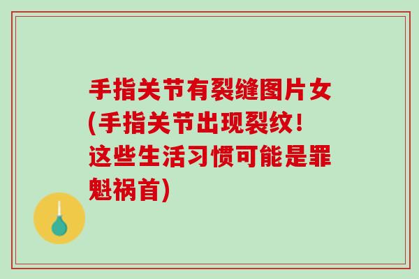 手指关节有裂缝图片女(手指关节出现裂纹！这些生活习惯可能是罪魁祸首)