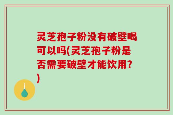 灵芝孢子粉没有破壁喝可以吗(灵芝孢子粉是否需要破壁才能饮用？)