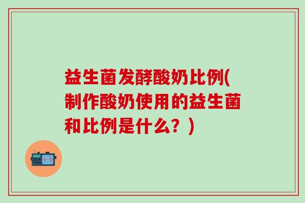 益生菌发酵酸奶比例(制作酸奶使用的益生菌和比例是什么？)