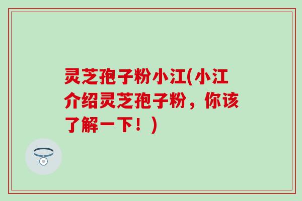 灵芝孢子粉小江(小江介绍灵芝孢子粉，你该了解一下！)