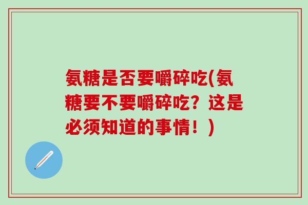 氨糖是否要嚼碎吃(氨糖要不要嚼碎吃？这是必须知道的事情！)