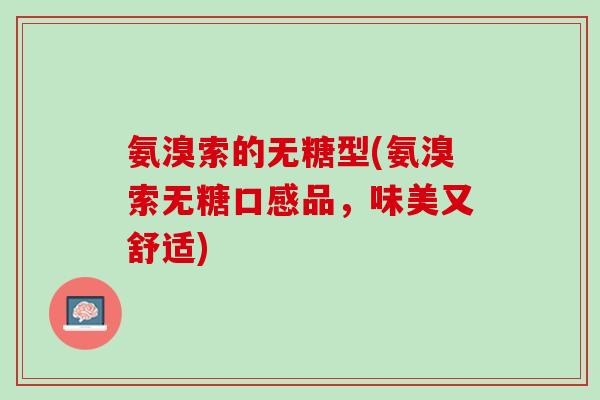 氨溴索的无糖型(氨溴索无糖口感品，味美又舒适)