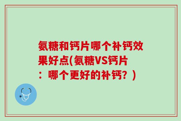 氨糖和钙片哪个补钙效果好点(氨糖VS钙片：哪个更好的补钙？)