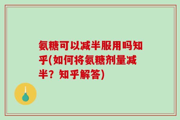 氨糖可以减半服用吗知乎(如何将氨糖剂量减半？知乎解答)