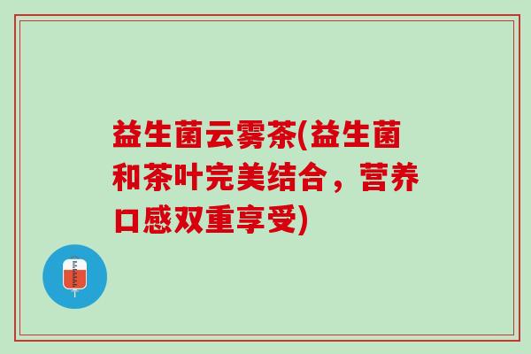 益生菌云雾茶(益生菌和茶叶完美结合,营养口感双重享受) 益生菌云雾茶(益生菌和茶叶完美结合,营养口感双重享受)