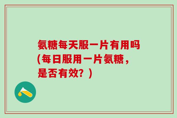 氨糖每天服一片有用吗(每日服用一片氨糖，是否有效？)