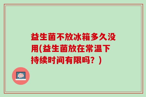 益生菌不放冰箱多久没用(益生菌放在常温下持续时间有限吗？)