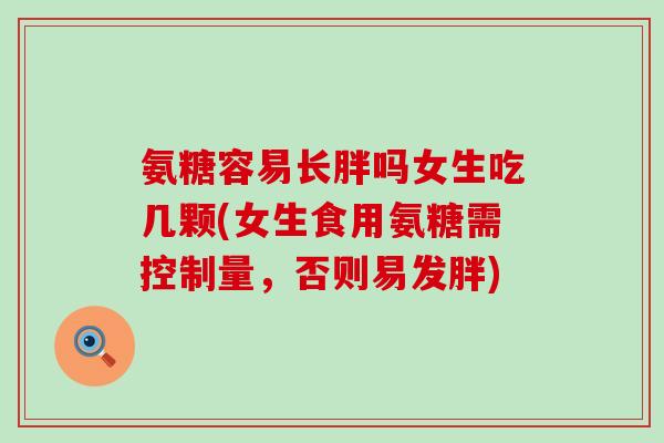 氨糖容易长胖吗女生吃几颗(女生食用氨糖需控制量，否则易发胖)